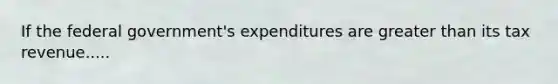 If the federal government's expenditures are <a href='https://www.questionai.com/knowledge/ktgHnBD4o3-greater-than' class='anchor-knowledge'>greater than</a> its tax revenue.....