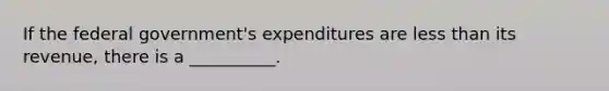 If the federal government's expenditures are less than its revenue, there is a __________.