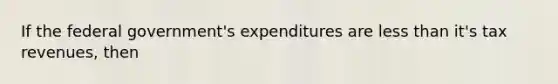 If the federal government's expenditures are <a href='https://www.questionai.com/knowledge/k7BtlYpAMX-less-than' class='anchor-knowledge'>less than</a> it's tax revenues, then