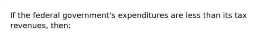 If the federal government's expenditures are less than its tax revenues, then: