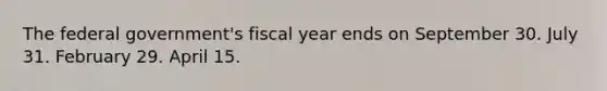 The federal government's fiscal year ends on September 30. July 31. February 29. April 15.