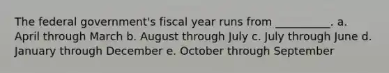 The federal government's fiscal year runs from __________. a. April through March b. August through July c. July through June d. January through December e. October through September