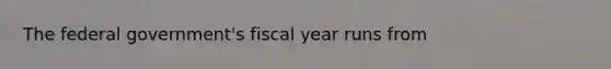 The federal government's fiscal year runs from