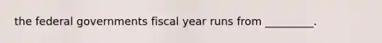 the federal governments fiscal year runs from _________.