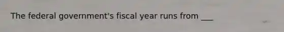 The federal government's fiscal year runs from ___