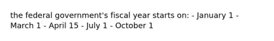 the federal government's fiscal year starts on: - January 1 - March 1 - April 15 - July 1 - October 1