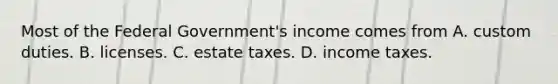 Most of the Federal Government's income comes from A. custom duties. B. licenses. C. estate taxes. D. income taxes.