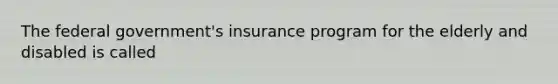 The federal government's insurance program for the elderly and disabled is called