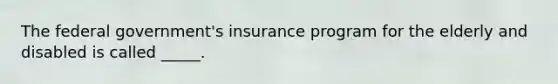 The federal government's insurance program for the elderly and disabled is called _____.