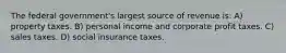 The federal government's largest source of revenue is: A) property taxes. B) personal income and corporate profit taxes. C) sales taxes. D) social insurance taxes.