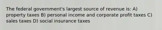 The federal government's largest source of revenue is: A) property taxes B) personal income and corporate profit taxes C) sales taxes D) social insurance taxes