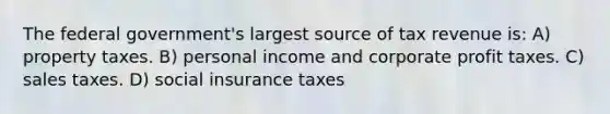 The federal government's largest source of tax revenue is: A) property taxes. B) personal income and corporate profit taxes. C) sales taxes. D) social insurance taxes