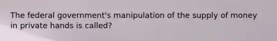 The federal government's manipulation of the supply of money in private hands is called?