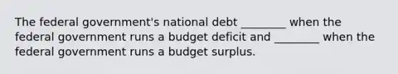 The federal government's national debt ________ when the federal government runs a budget deficit and ________ when the federal government runs a budget surplus.