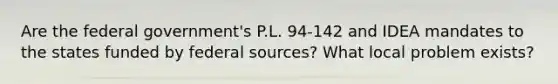 Are the federal government's P.L. 94-142 and IDEA mandates to the states funded by federal sources? What local problem exists?