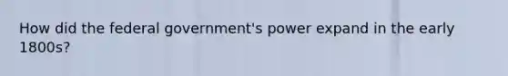 How did the federal government's power expand in the early 1800s?