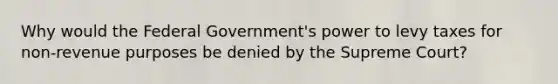 Why would the Federal Government's power to levy taxes for non-revenue purposes be denied by the Supreme Court?