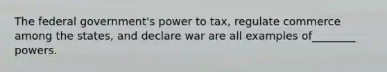 The federal government's power to tax, regulate commerce among the states, and declare war are all examples of________ powers.