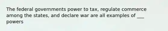 The federal governments power to tax, regulate commerce among the states, and declare war are all examples of ___ powers