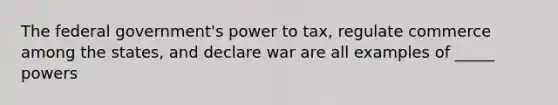 The federal government's power to tax, regulate commerce among the states, and declare war are all examples of _____ powers