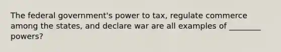 The federal government's power to tax, regulate commerce among the states, and declare war are all examples of ________ powers?