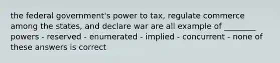 the federal government's power to tax, regulate commerce among the states, and declare war are all example of ________ powers - reserved - enumerated - implied - concurrent - none of these answers is correct