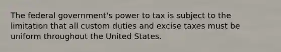 The federal government's power to tax is subject to the limitation that all custom duties and excise taxes must be uniform throughout the United States.