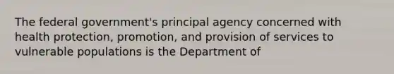 The federal government's principal agency concerned with health protection, promotion, and provision of services to vulnerable populations is the Department of