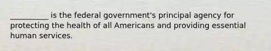 __________ is the federal government's principal agency for protecting the health of all Americans and providing essential human services.