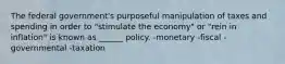 The federal government's purposeful manipulation of taxes and spending in order to "stimulate the economy" or "rein in inflation" is known as ______ policy. -monetary -fiscal -governmental -taxation