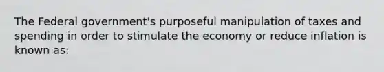 The Federal government's purposeful manipulation of taxes and spending in order to stimulate the economy or reduce inflation is known as: