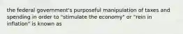 the federal government's purposeful manipulation of taxes and spending in order to "stimulate the economy" or "rein in inflation" is known as