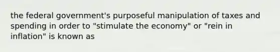 the federal government's purposeful manipulation of taxes and spending in order to "stimulate the economy" or "rein in inflation" is known as