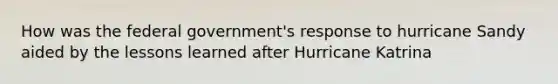 How was the federal government's response to hurricane Sandy aided by the lessons learned after Hurricane Katrina