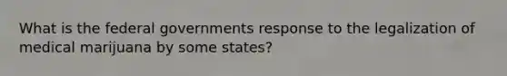 What is the federal governments response to the legalization of medical marijuana by some states?