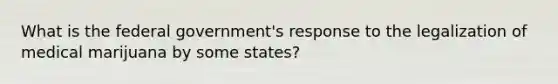 What is the federal government's response to the legalization of medical marijuana by some states?