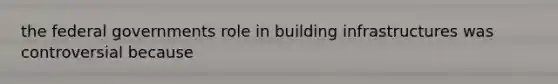 the federal governments role in building infrastructures was controversial because