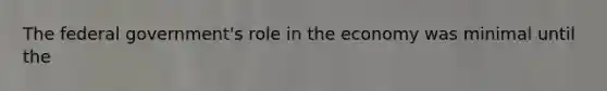 The federal government's role in the economy was minimal until the