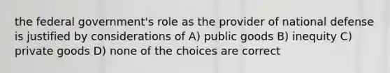 the federal government's role as the provider of national defense is justified by considerations of A) public goods B) inequity C) private goods D) none of the choices are correct