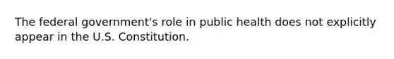 The federal government's role in public health does not explicitly appear in the U.S. Constitution.