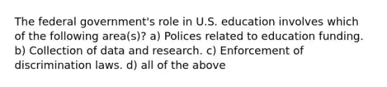 The federal government's role in U.S. education involves which of the following area(s)? a) Polices related to education funding. b) Collection of data and research. c) Enforcement of discrimination laws. d) all of the above