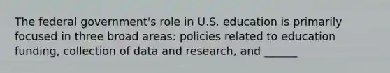 The federal government's role in U.S. education is primarily focused in three broad areas: policies related to education funding, collection of data and research, and ______