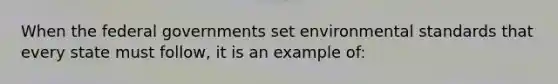 When the federal governments set environmental standards that every state must follow, it is an example of: