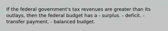 If the federal government's tax revenues are greater than its outlays, then the federal budget has a - surplus. - deficit. - transfer payment. - balanced budget.