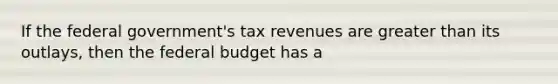 If the federal government's tax revenues are <a href='https://www.questionai.com/knowledge/ktgHnBD4o3-greater-than' class='anchor-knowledge'>greater than</a> its outlays, then <a href='https://www.questionai.com/knowledge/kS29NErBPI-the-federal-budget' class='anchor-knowledge'>the federal budget</a> has a