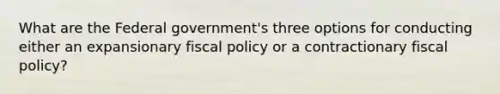 What are the Federal government's three options for conducting either an expansionary fiscal policy or a contractionary fiscal policy?