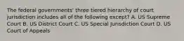 The federal governments' three tiered hierarchy of court jurisdiction includes all of the following except? A. US Supreme Court B. US District Court C. US Special Jurisdiction Court D. US Court of Appeals