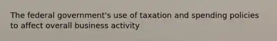 The federal government's use of taxation and spending policies to affect overall business activity