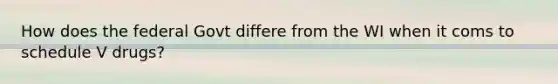 How does the federal Govt differe from the WI when it coms to schedule V drugs?