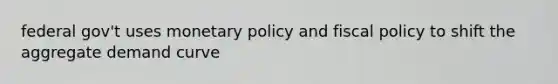 federal gov't uses monetary policy and fiscal policy to shift the aggregate demand curve